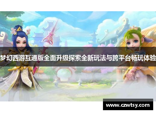 梦幻西游互通版全面升级探索全新玩法与跨平台畅玩体验